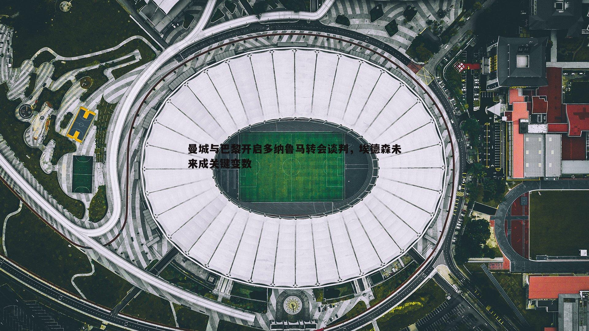 星空体育-曼城与巴黎开启多纳鲁马转会谈判，埃德森未来成关键变数